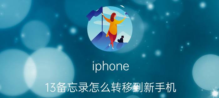 iphone 13备忘录怎么转移到新手机 怎样把苹果手机备忘录复制到另一手机？